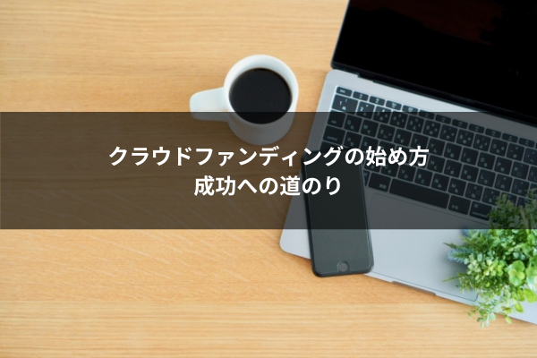 クラウドファンディングの始め方 成功への道のり